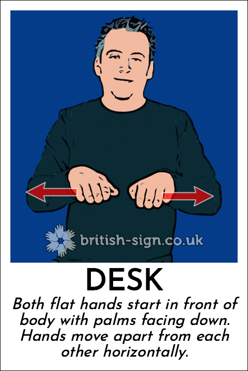 Desk: Both flat hands start in front of body with palms facing down.  Hands move apart from each other horizontally.